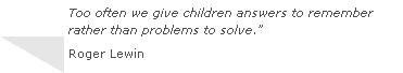 Text Box: Too often we give children answers to remember rather than problems to solve.Roger Lewin